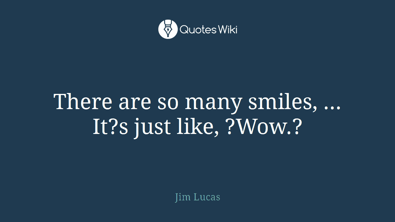 There are so many smiles, ... It?s just like, ?Wow.?