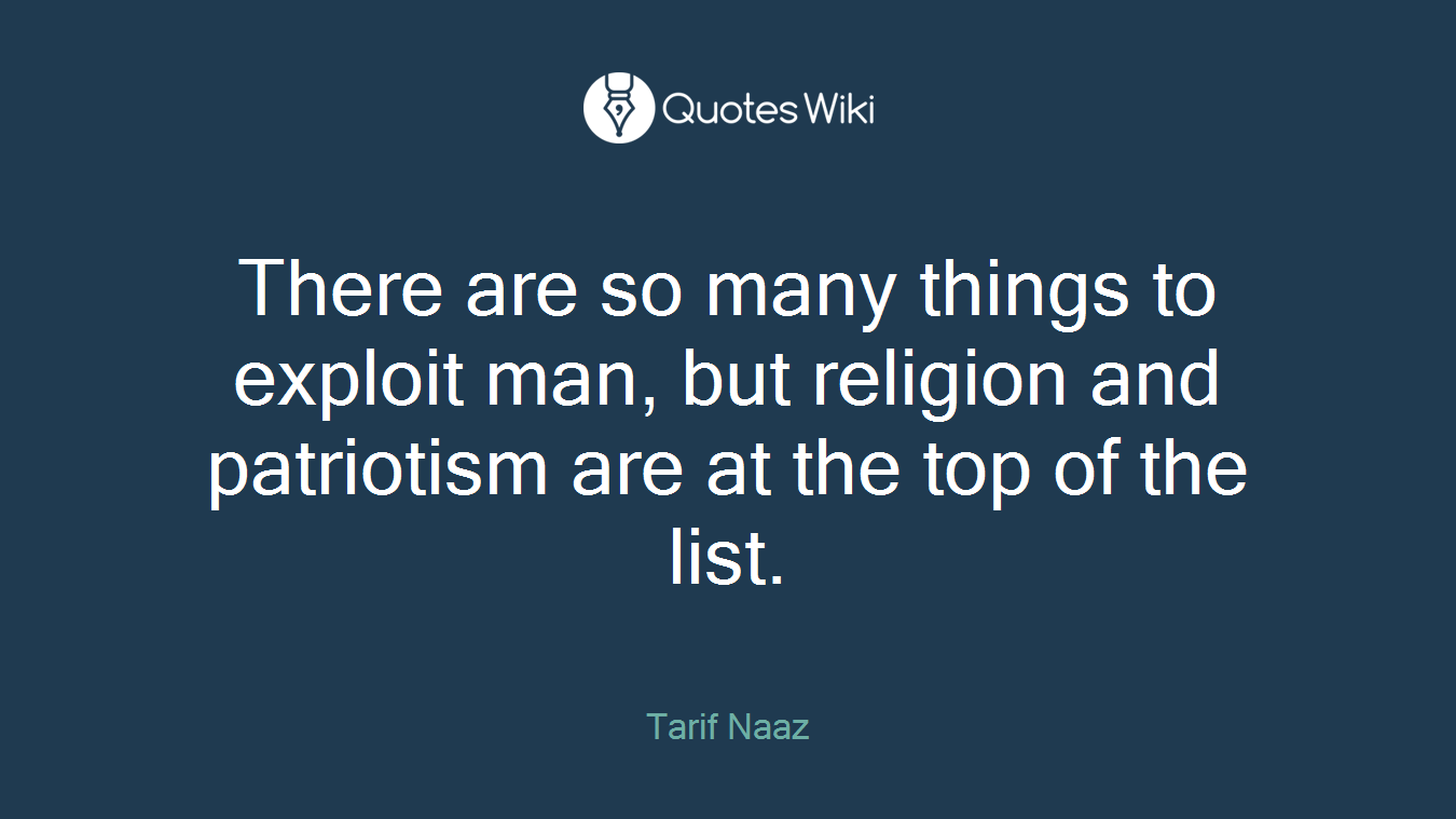 There are so many things to exploit man, but religion and patriotism are at the top of the list.