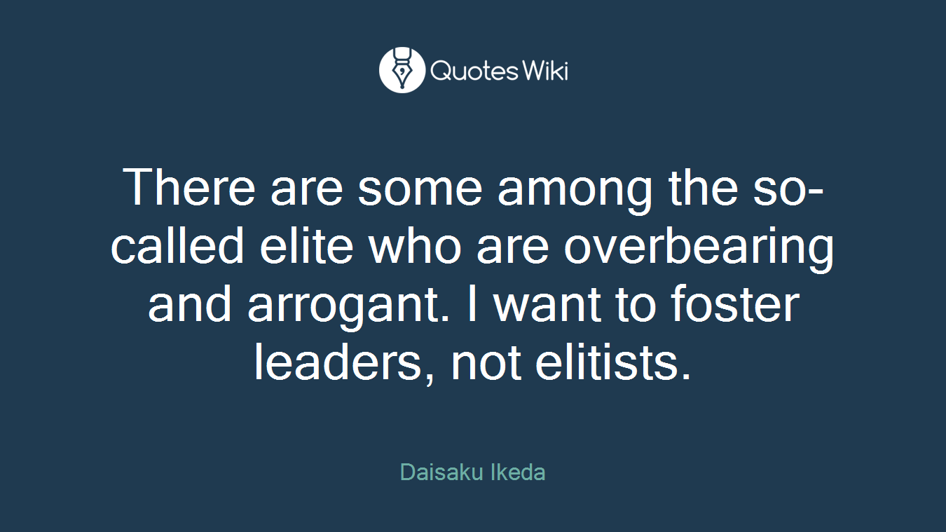 There are some among the so-called elite who are overbearing and arrogant. I want to foster leaders, not elitists.
