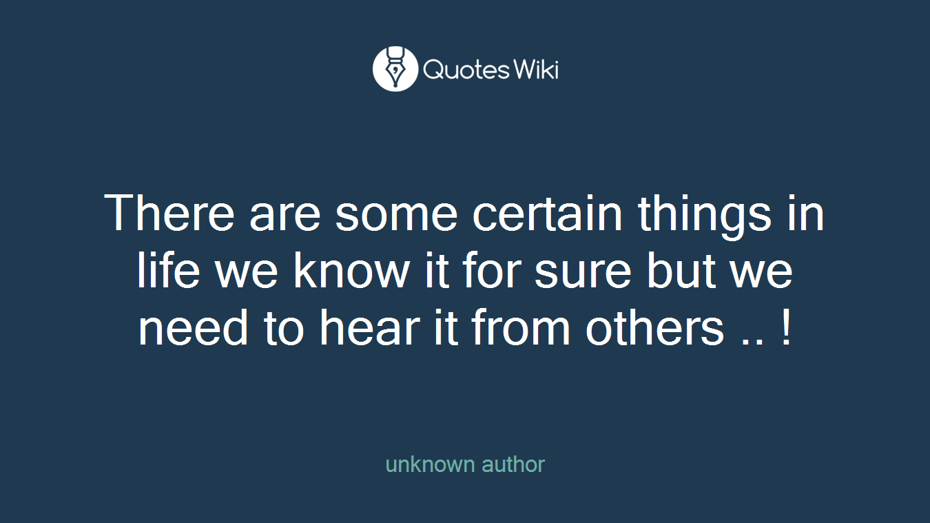 There are some certain things in life we know it for sure but we need to hear it from others .. !