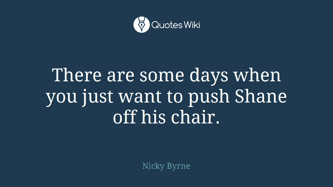 There are some days when you just want to push Shane off his chair.
