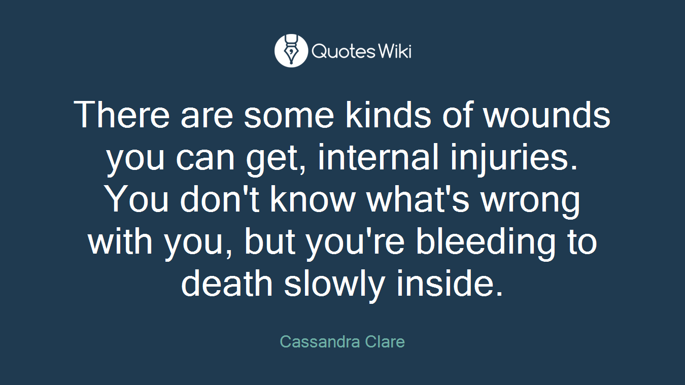 There are some kinds of wounds you can get, internal injuries. You don't know what's wrong with you, but you're bleeding to death slowly inside.