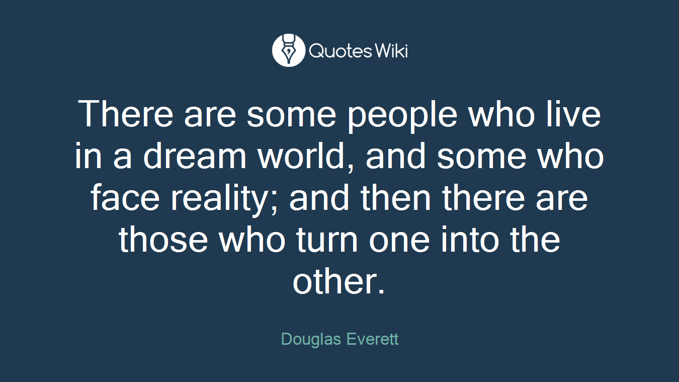 There are some people who live in a dream world, and some who face reality; and then there are those who turn one into the other.