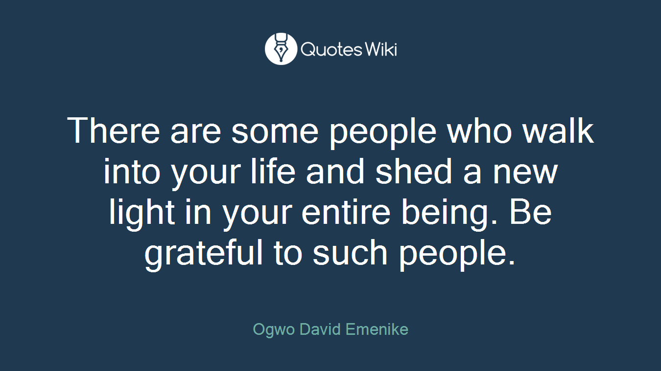 There are some people who walk into your life and shed a new light in your entire being. Be grateful to such people.