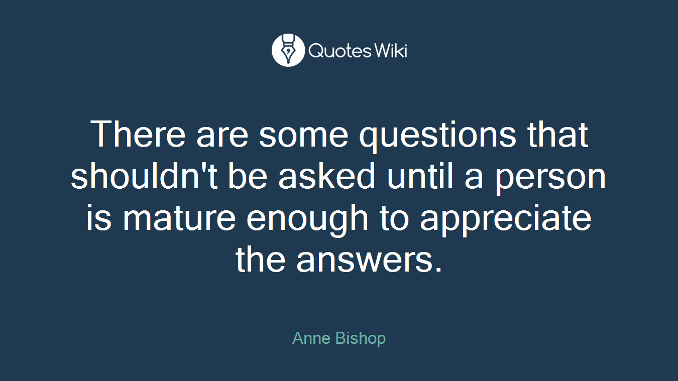 There are some questions that shouldn't be asked until a person is mature enough to appreciate the answers.