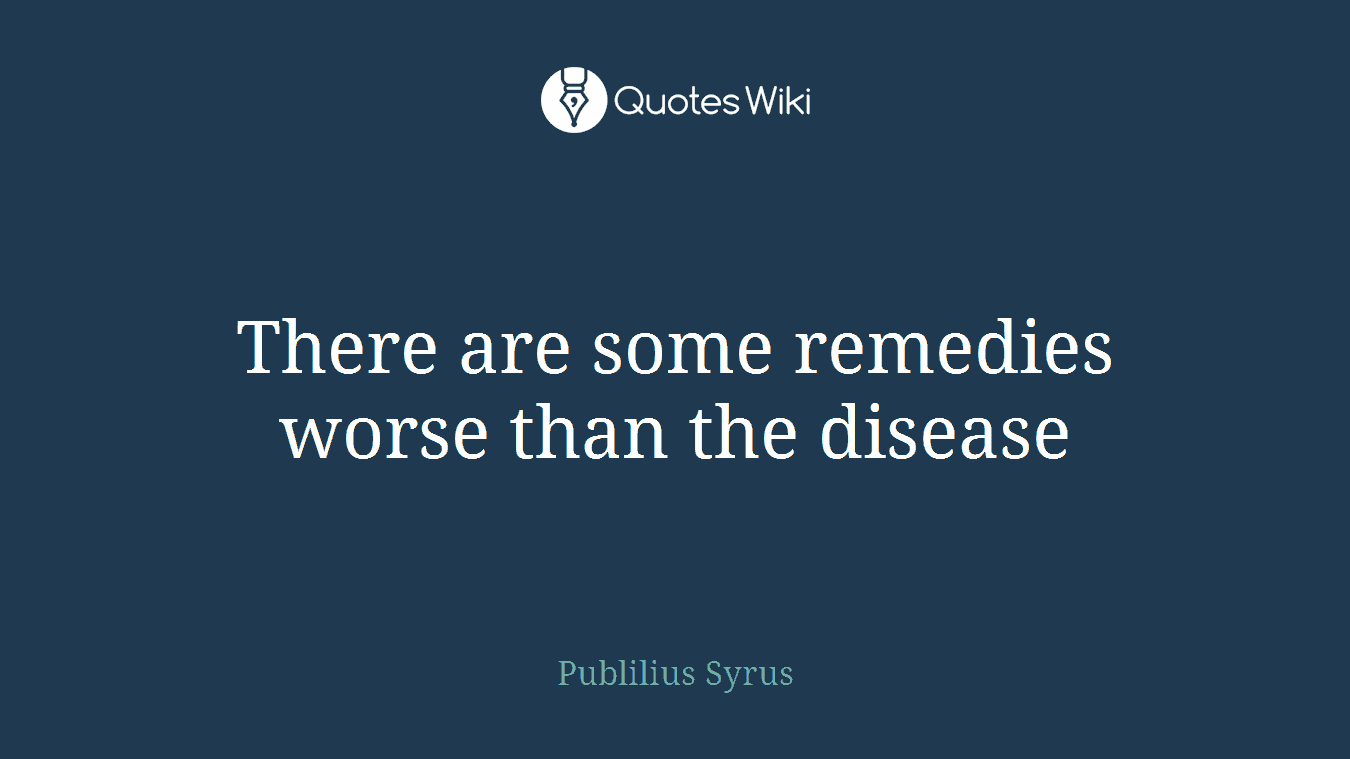 There are some remedies worse than the disease