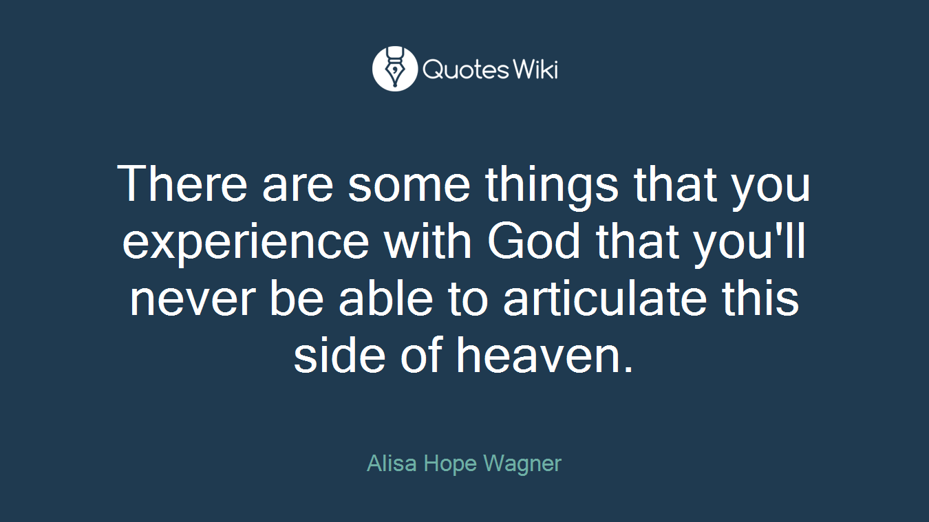 There are some things that you experience with God that you'll never be able to articulate this side of heaven.