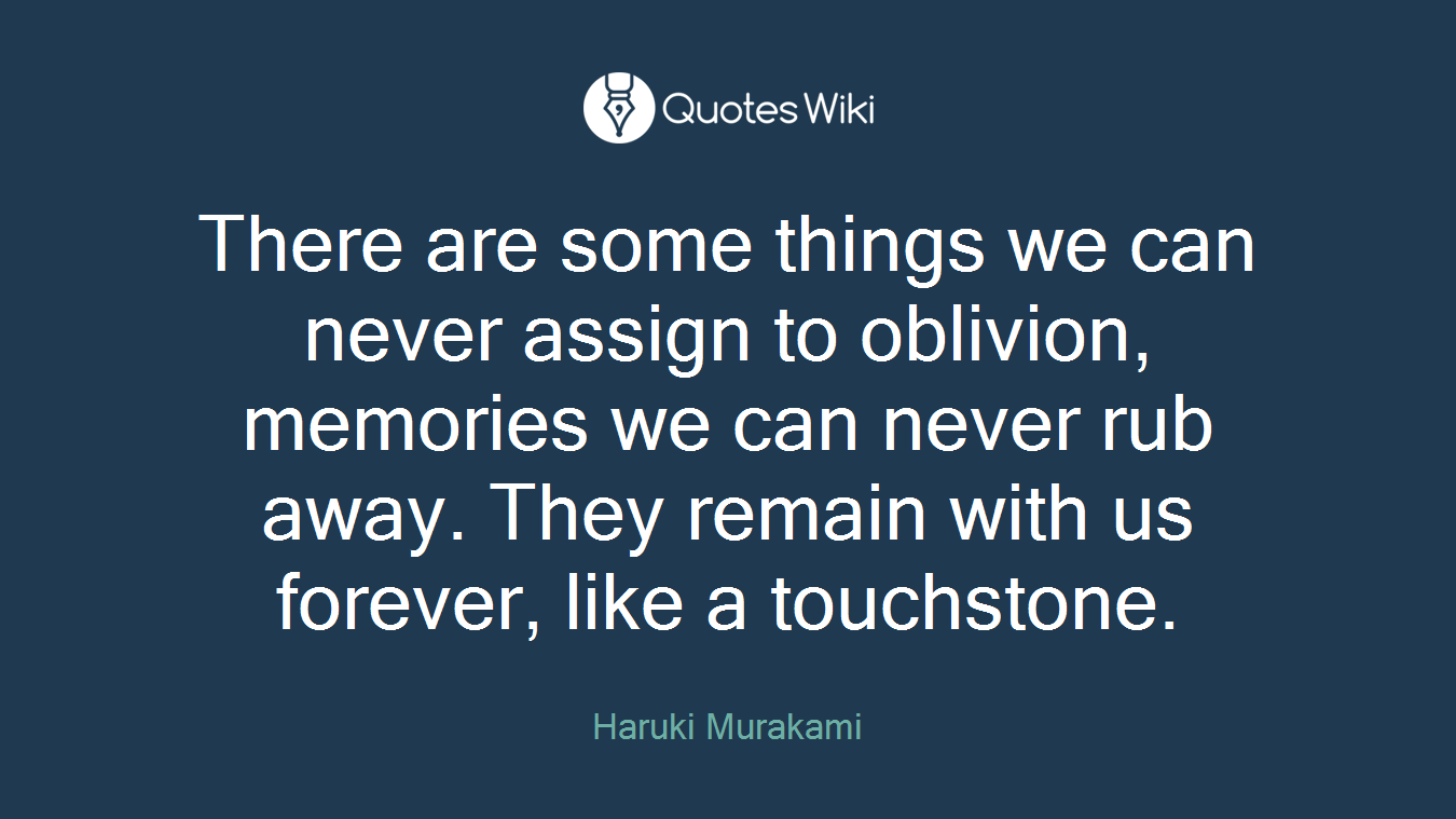 There are some things we can never assign to oblivion, memories we can never rub away. They remain with us forever, like a touchstone.