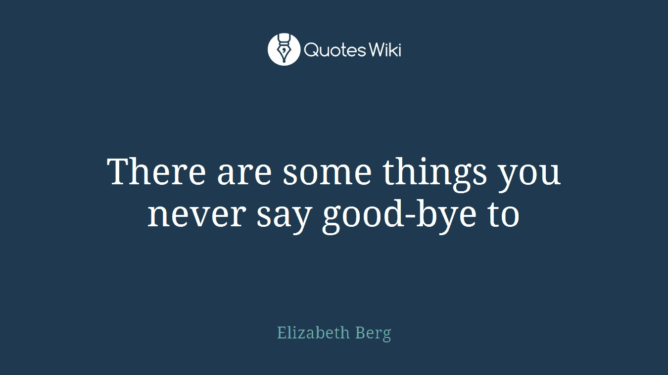 There are some things you never say good-bye to