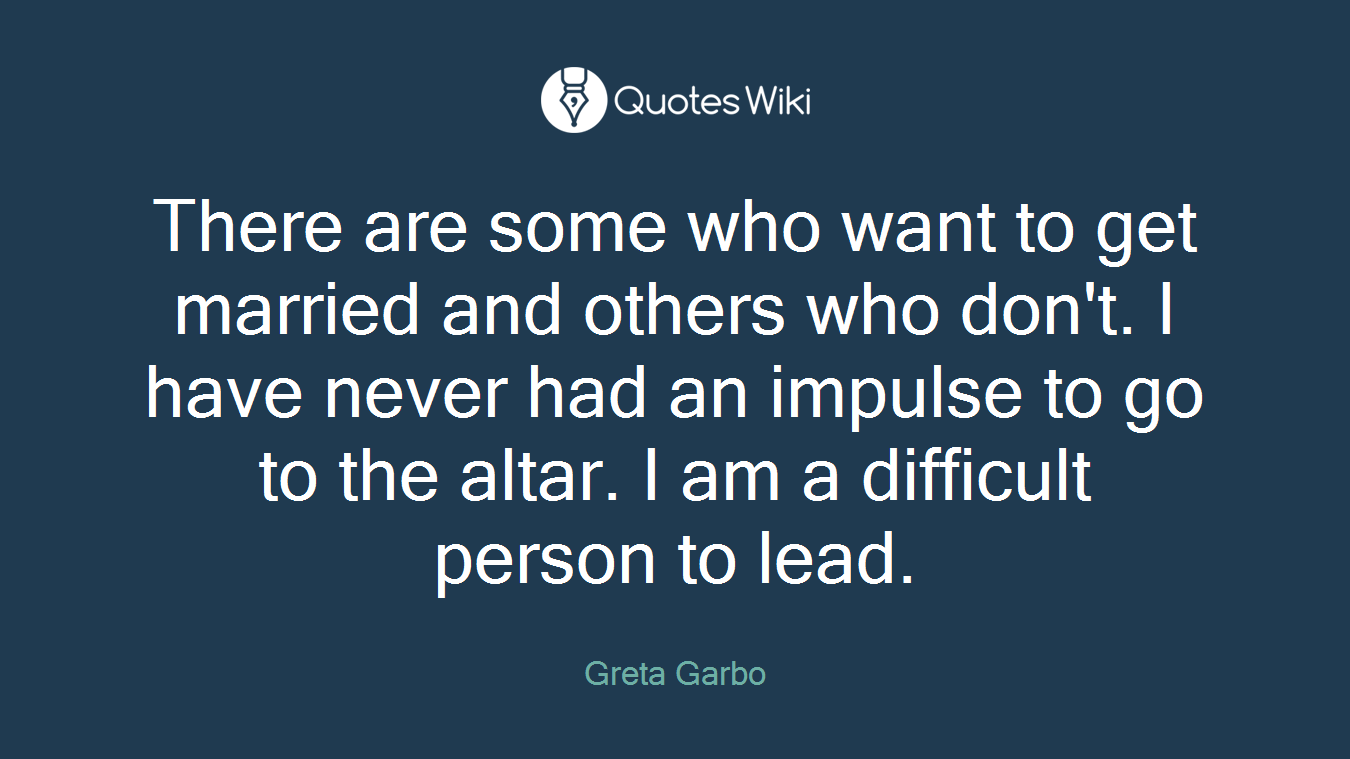 There are some who want to get married and others who don't. I have never had an impulse to go to the altar. I am a difficult person to lead.