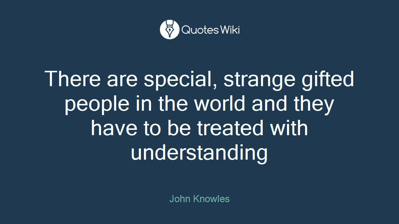 There are special, strange gifted people in the world and they have to be treated with understanding