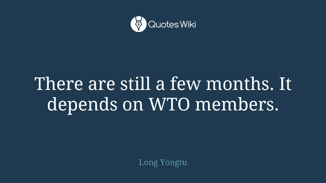 There are still a few months. It depends on WTO members.