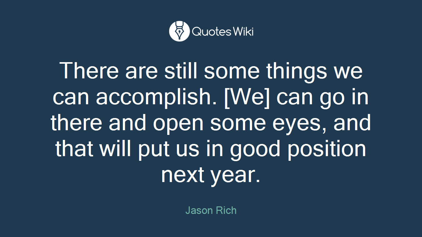 There are still some things we can accomplish. [We] can go in there and open some eyes, and that will put us in good position next year.