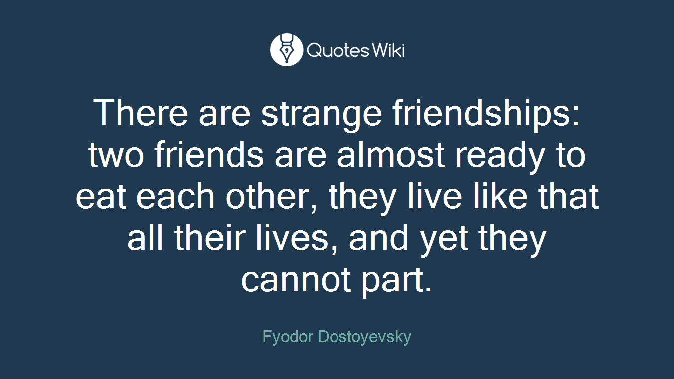 There are strange friendships: two friends are almost ready to eat each other, they live like that all their lives, and yet they cannot part.