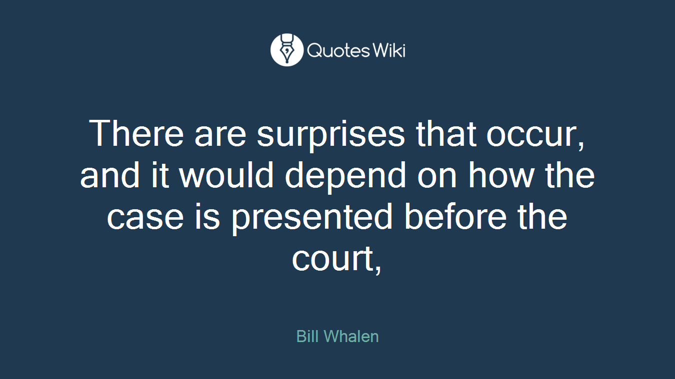 There are surprises that occur, and it would depend on how the case is presented before the court,