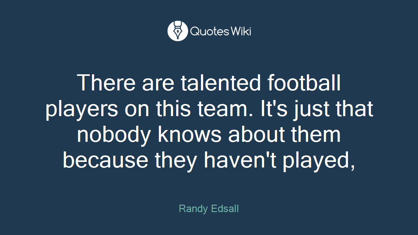 There are talented football players on this team. It's just that nobody knows about them because they haven't played,