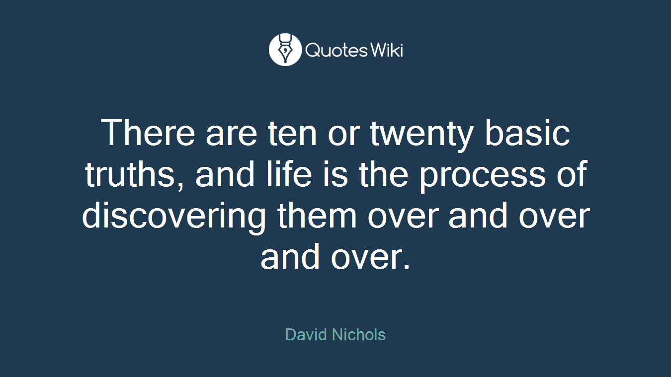 There are ten or twenty basic truths, and life is the process of discovering them over and over and over.