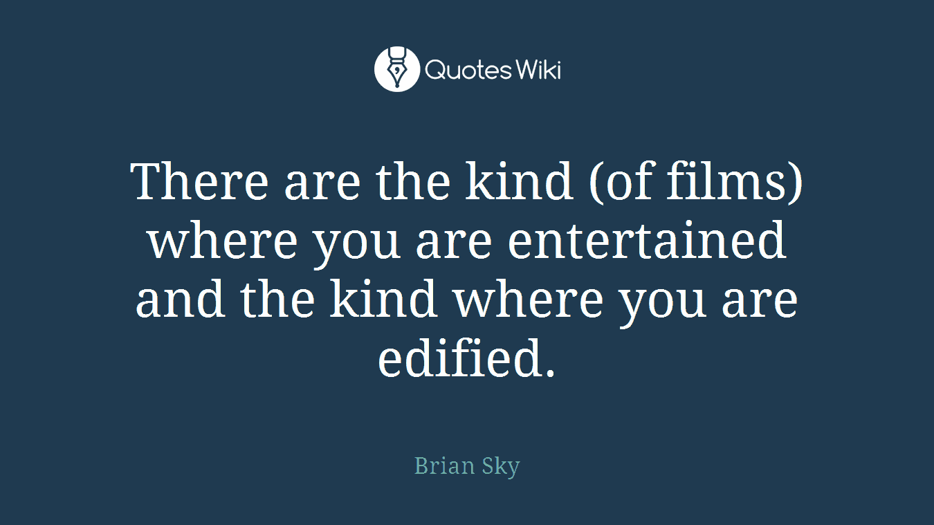 There are the kind (of films) where you are entertained and the kind where you are edified.