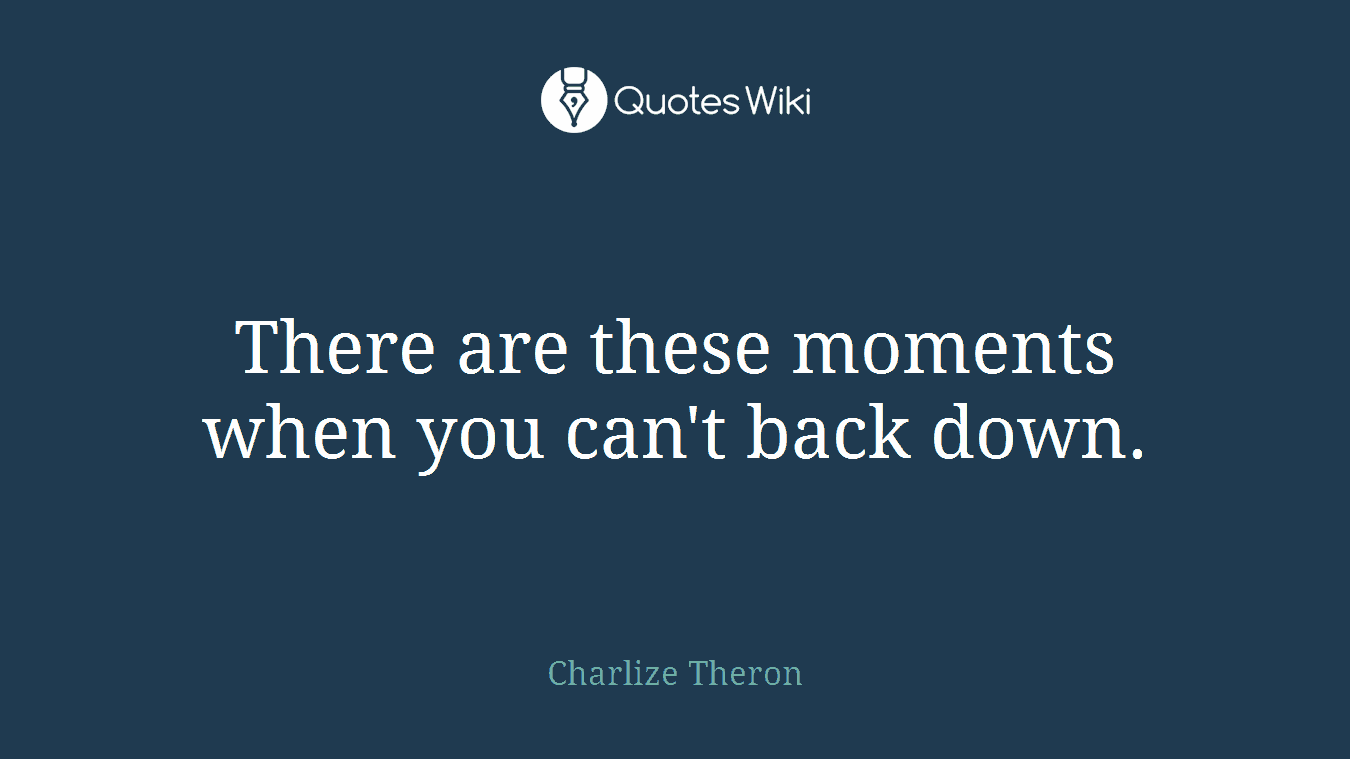 There are these moments when you can't back down.