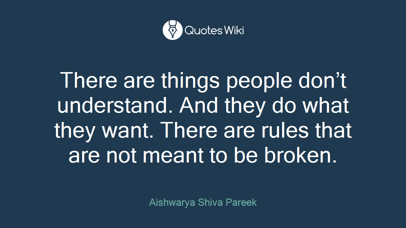 There are things people don’t understand. And they do what they want. There are rules that are not meant to be broken.