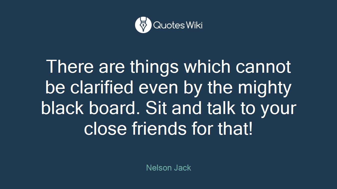 There are things which cannot be clarified even by the mighty black board. Sit and talk to your close friends for that!