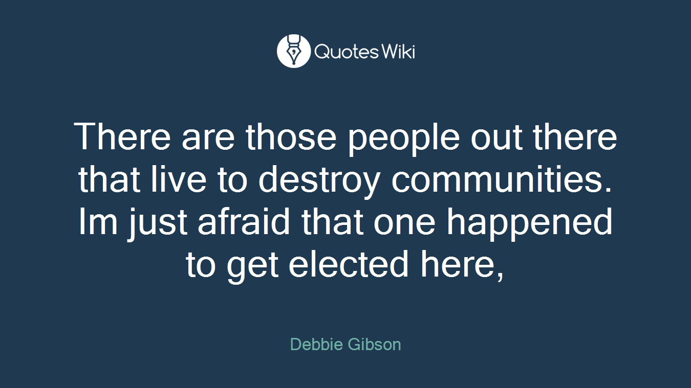 There are those people out there that live to destroy communities. Im just afraid that one happened to get elected here,