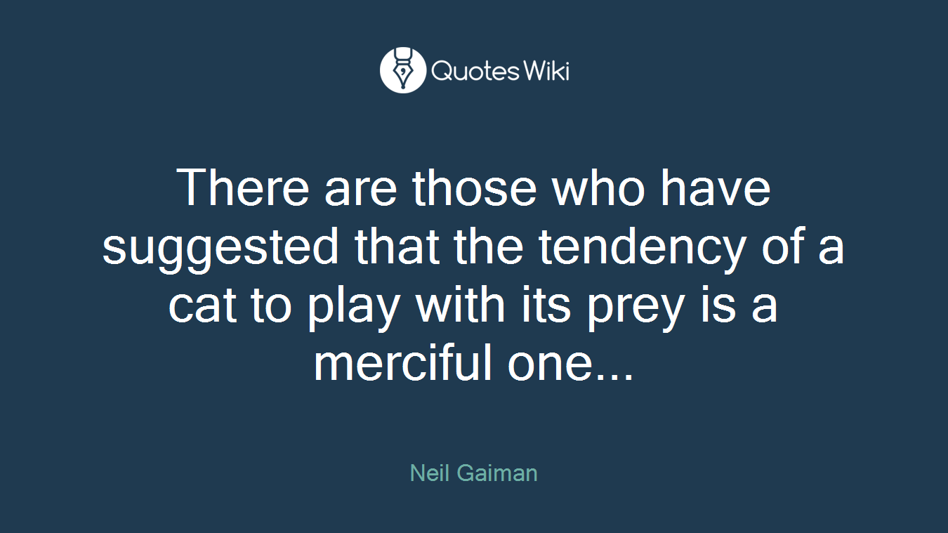There are those who have suggested that the tendency of a cat to play with its prey is a merciful one...
