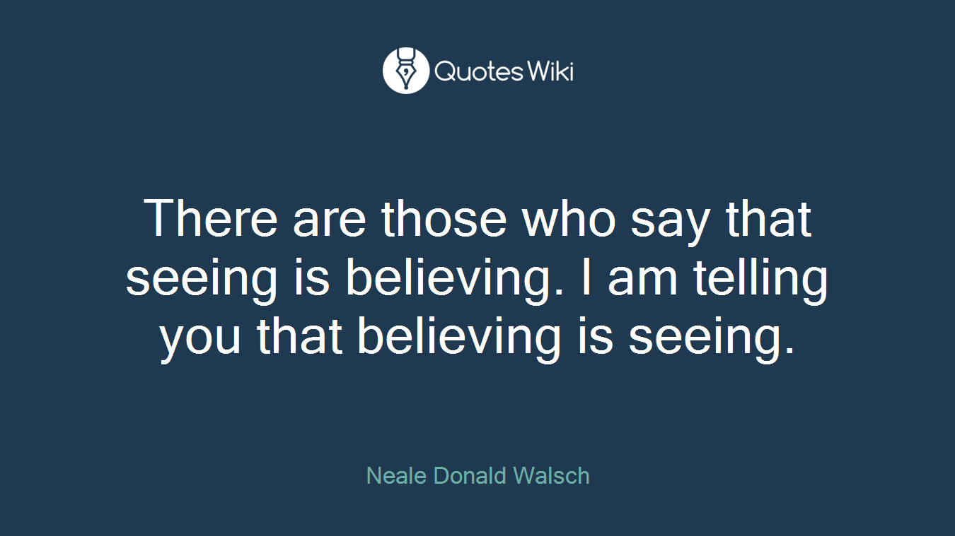 There are those who say that seeing is believing. I am telling you that believing is seeing.