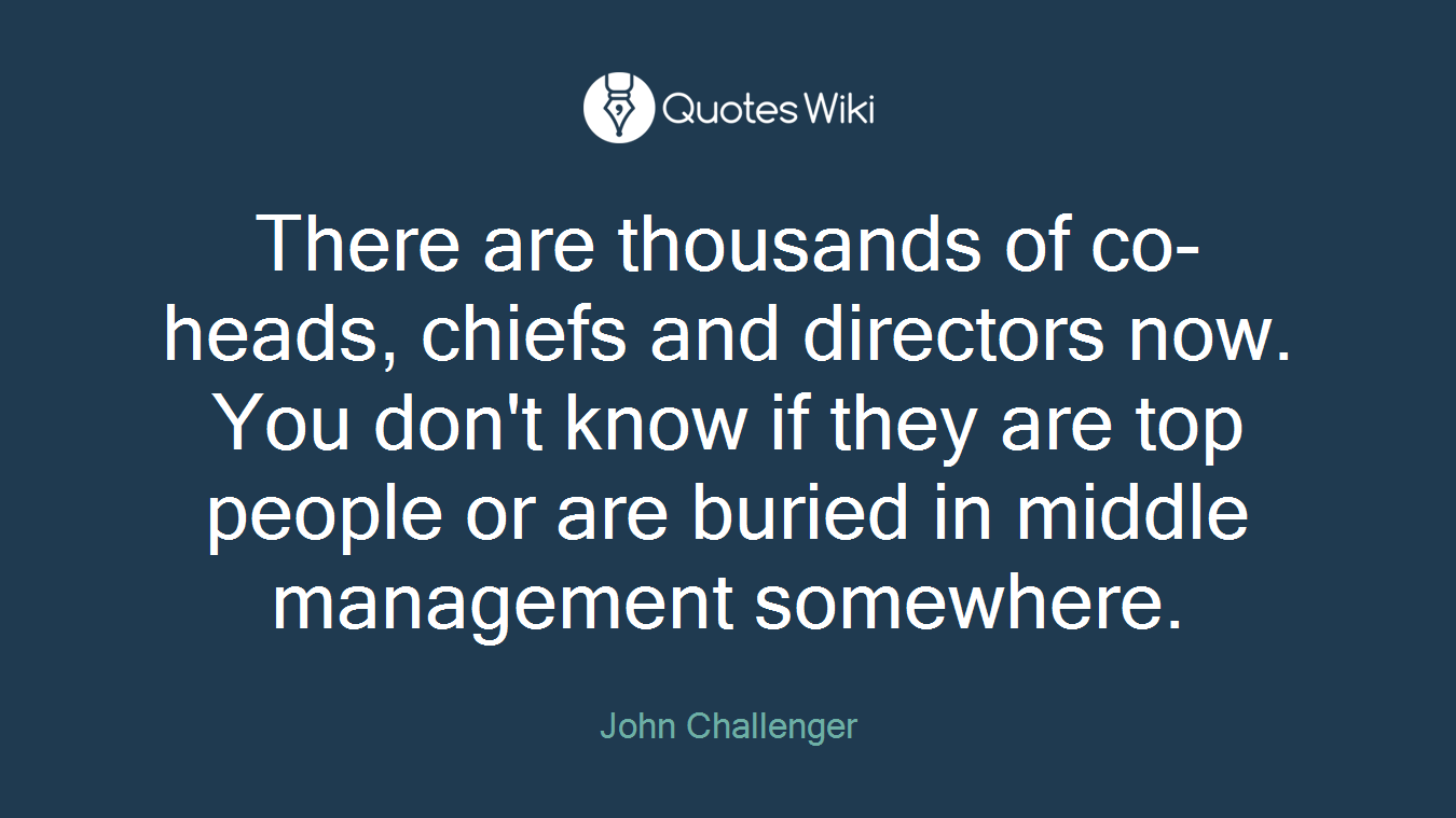 There are thousands of co-heads, chiefs and directors now. You don't know if they are top people or are buried in middle management somewhere.