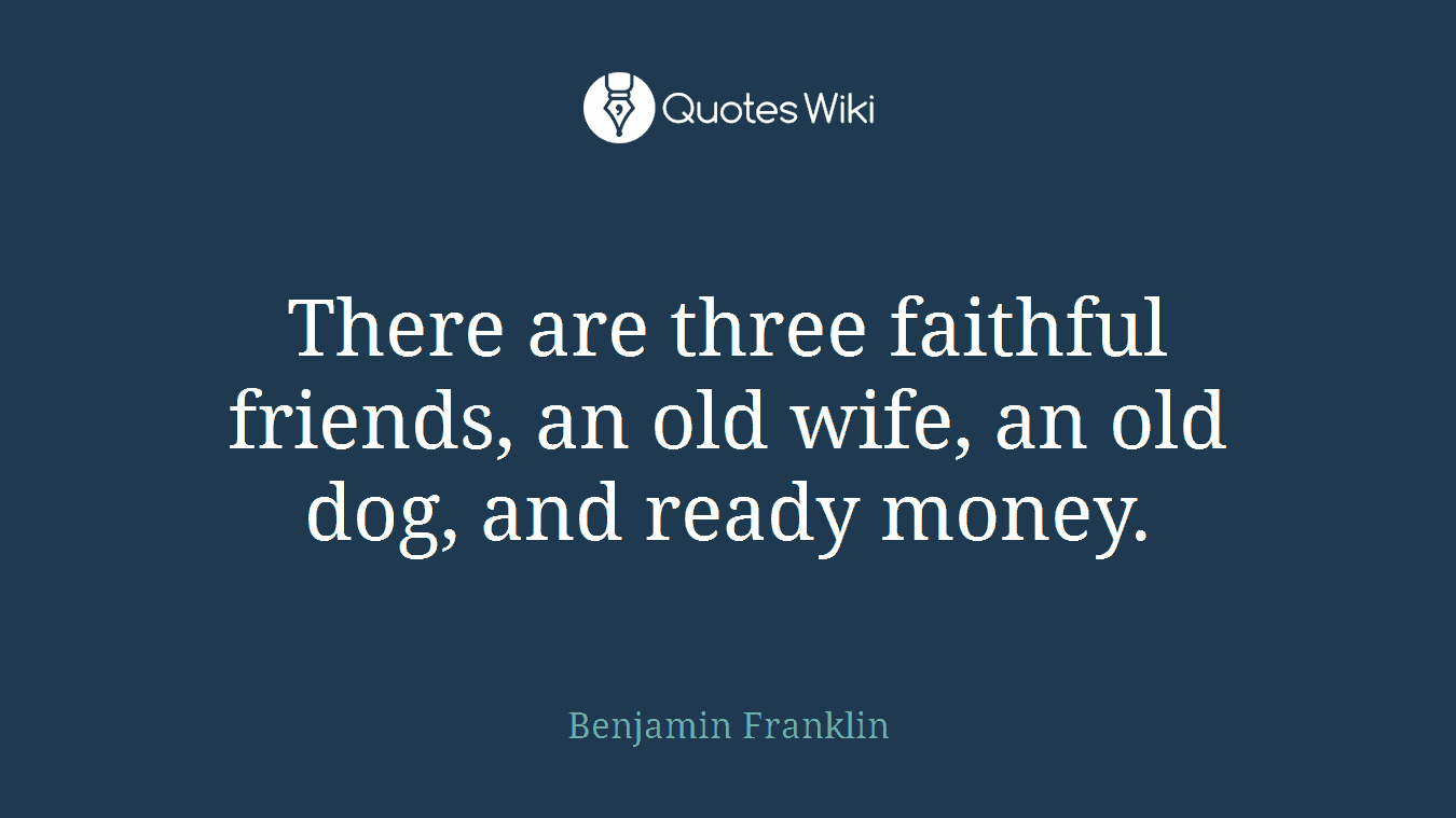 There are three faithful friends, an old wife, an old dog, and ready money.