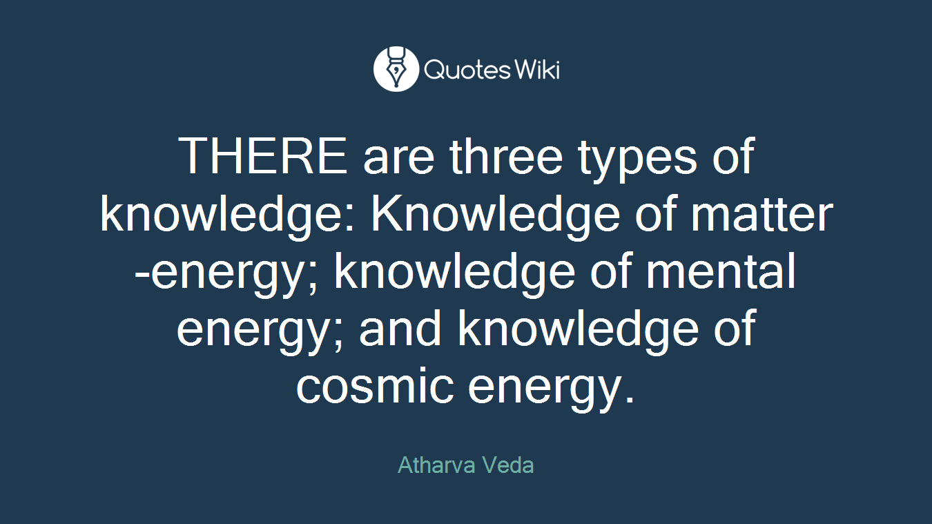 THERE are three types of knowledge: Knowledge of matter-energy; knowledge of mental energy; and knowledge of cosmic energy.