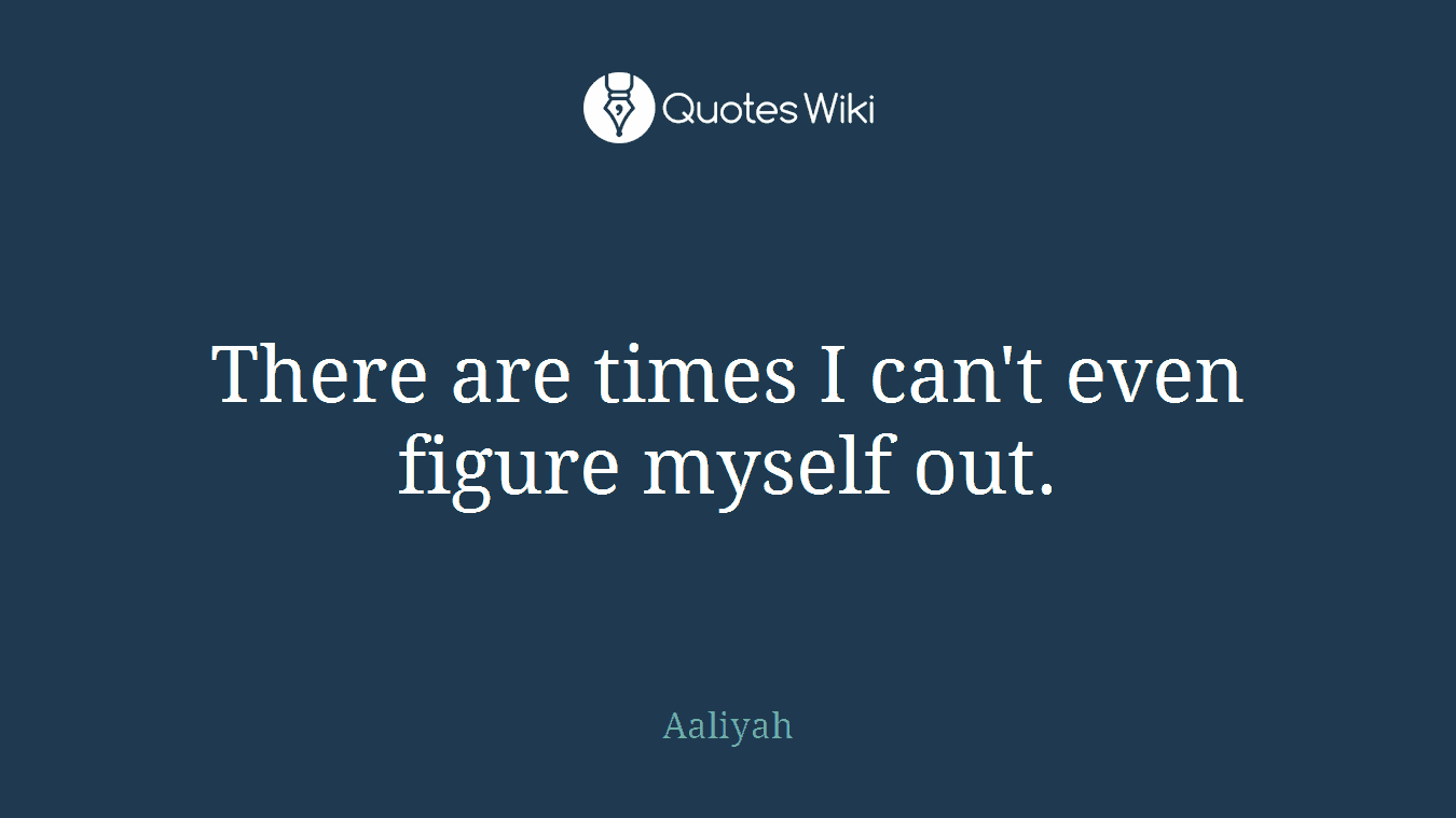 There are times I can't even figure myself out.
