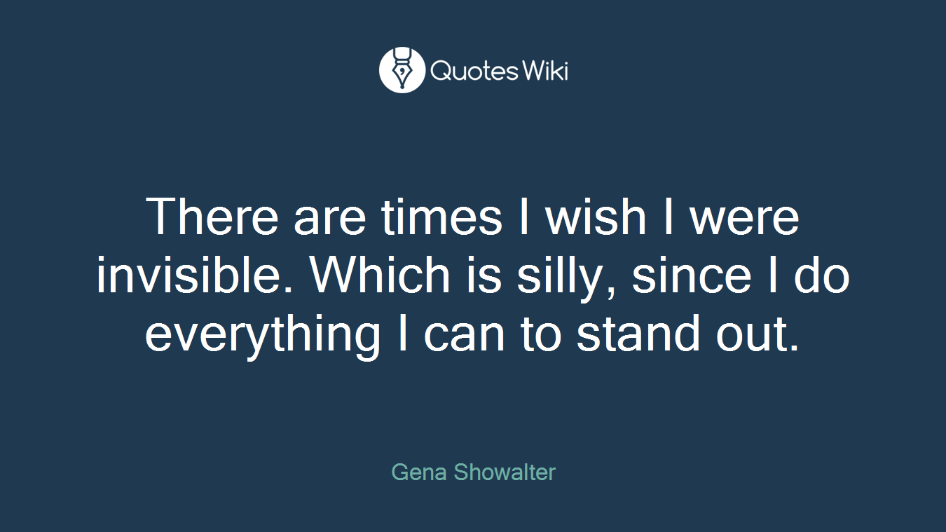 There are times I wish I were invisible. Which is silly, since I do everything I can to stand out.