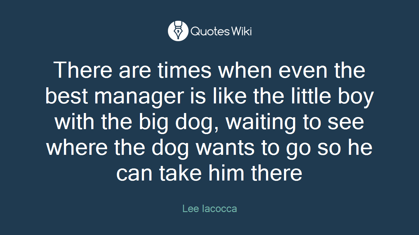 There are times when even the best manager is like the little boy with the big dog, waiting to see where the dog wants to go so he can take him there