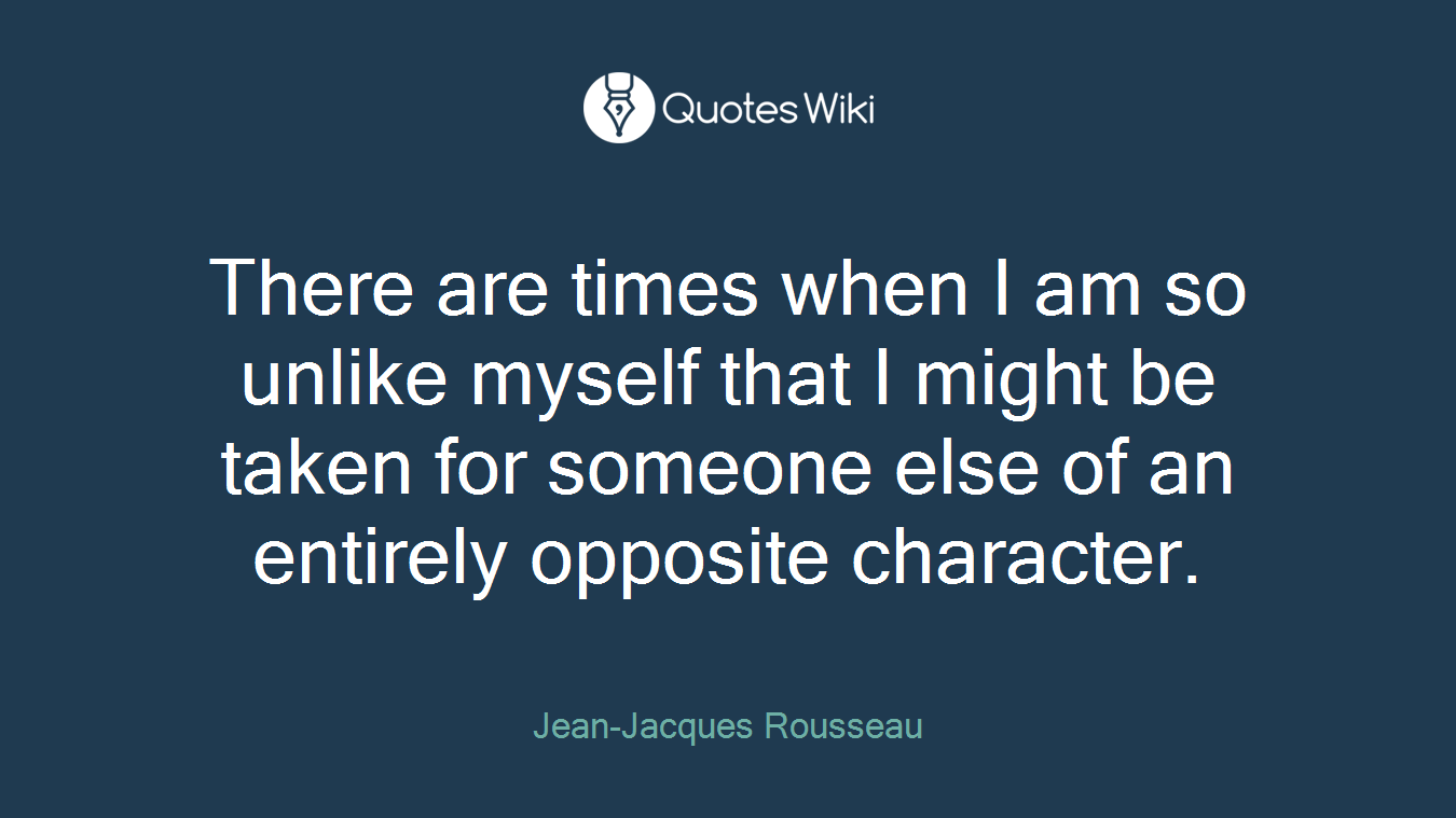 There are times when I am so unlike myself that I might be taken for someone else of an entirely opposite character.