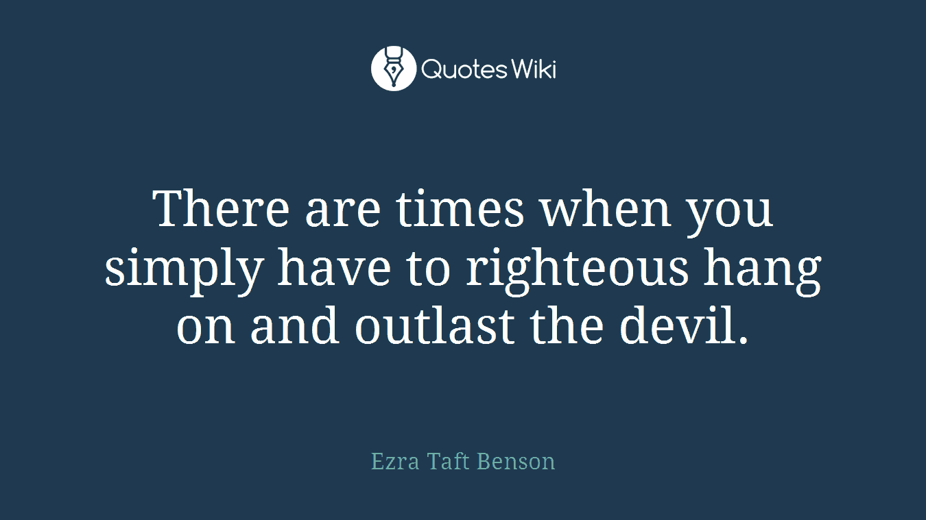 There are times when you simply have to righteous hang on and outlast the devil.