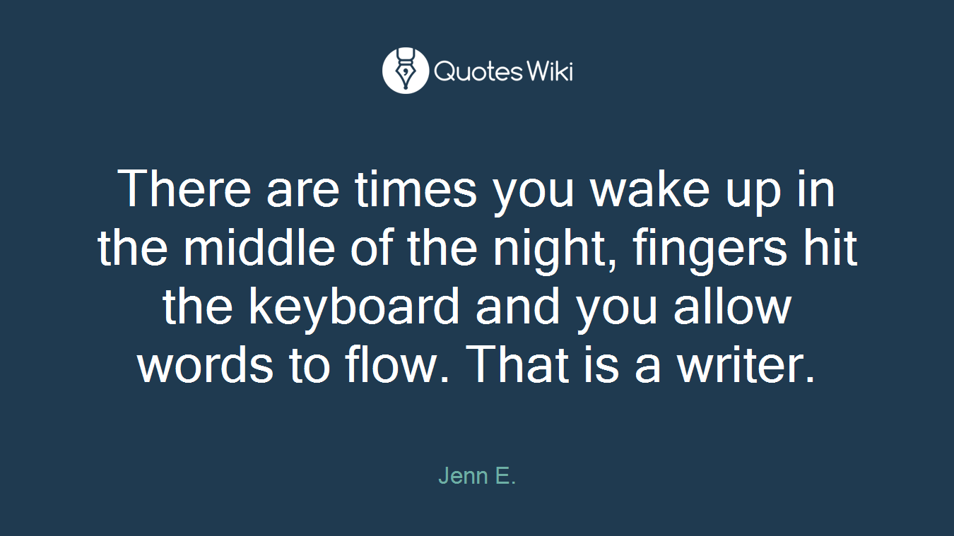 There are times you wake up in the middle of the night, fingers hit the keyboard and you allow words to flow. That is a writer.