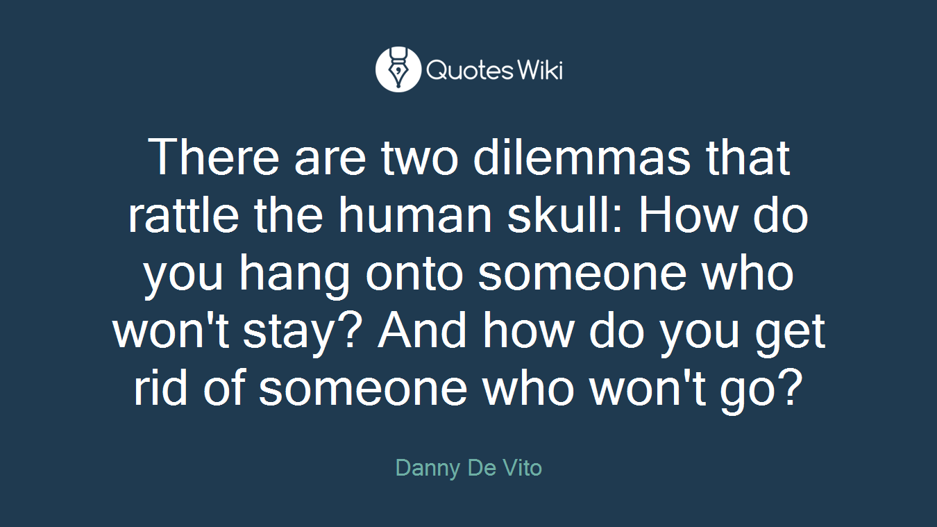 There are two dilemmas that rattle the human skull: How do you hang onto someone who won't stay? And how do you get rid of someone who won't go?