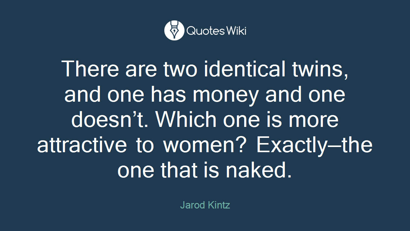 There are two identical twins, and one has money and one doesn’t. Which one is more attractive to women? Exactly—the one that is naked.