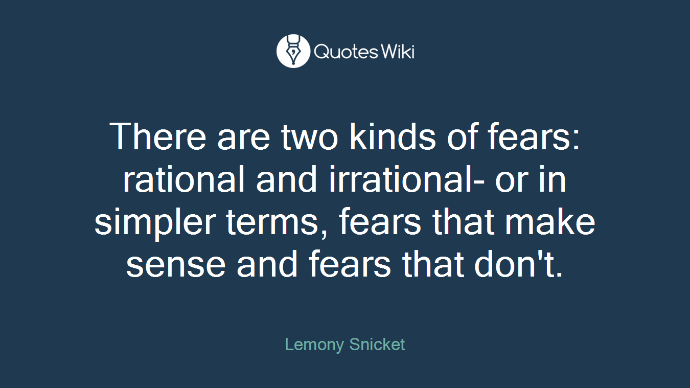 There are two kinds of fears: rational and irrational- or in simpler terms, fears that make sense and fears that don't.