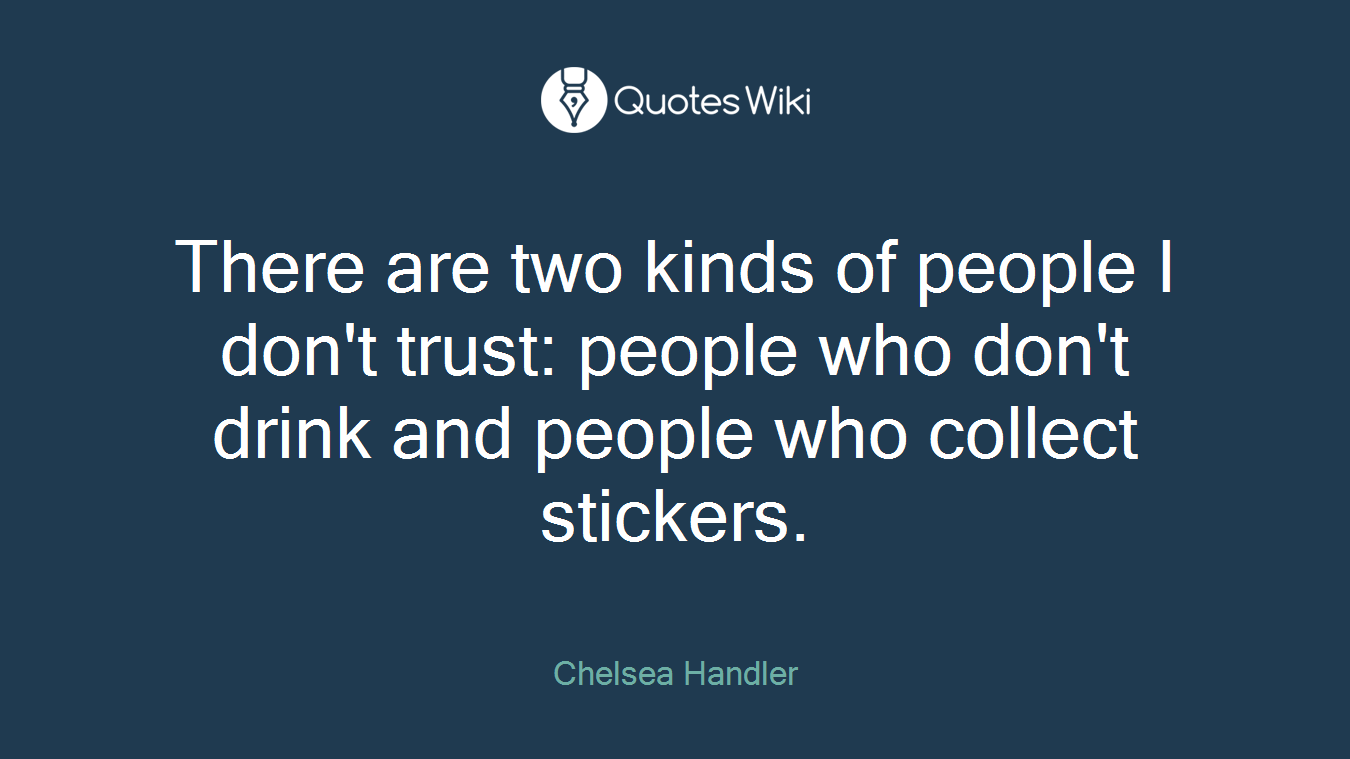 There are two kinds of people I don't trust: people who don't drink and people who collect stickers.