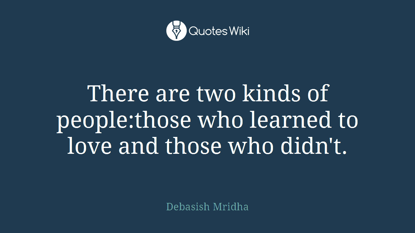 There are two kinds of people:those who learned to love and those who didn't.