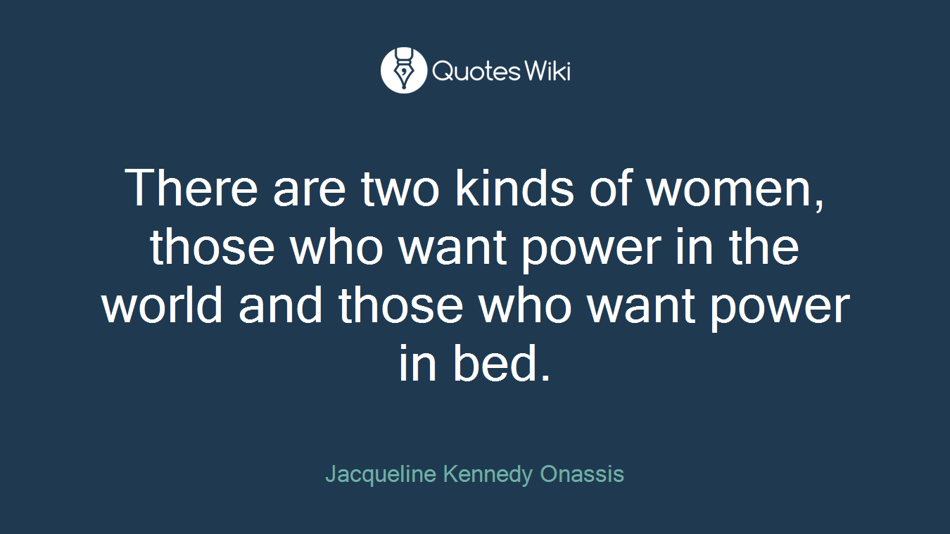 There are two kinds of women, those who want power in the world and those who want power in bed.