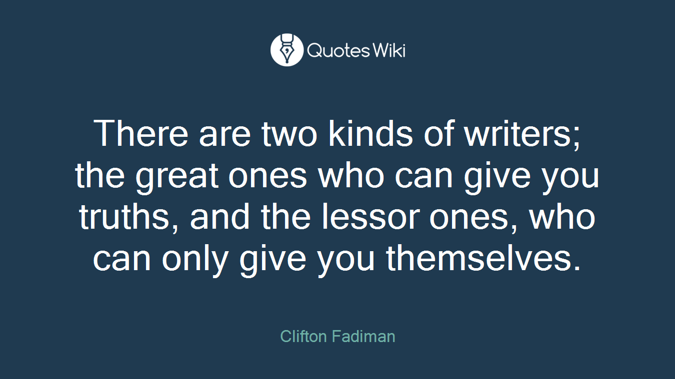 There are two kinds of writers; the great ones who can give you truths, and the lessor ones, who can only give you themselves.