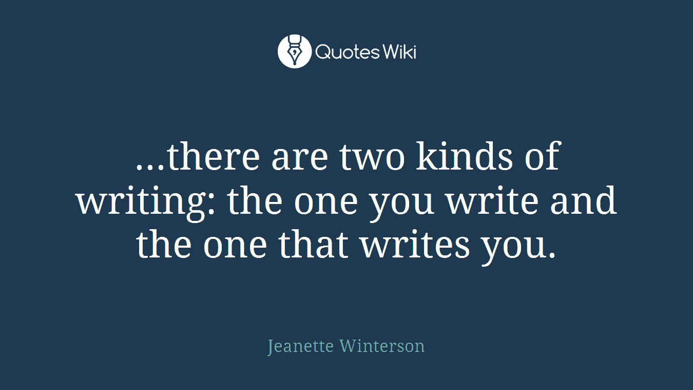 ...there are two kinds of writing: the one you write and the one that writes you.