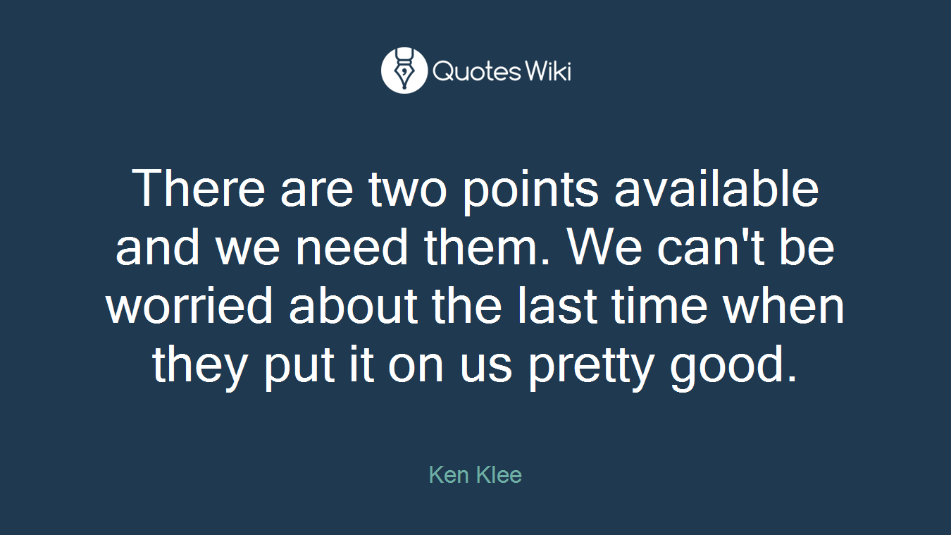 There are two points available and we need them. We can't be worried about the last time when they put it on us pretty good.