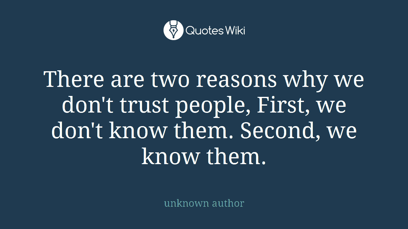 There are two reasons why we don't trust people, First, we don't know them. Second, we know them.