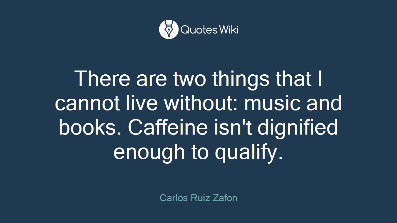 There are two things that I cannot live without: music and books. Caffeine isn't dignified enough to qualify.