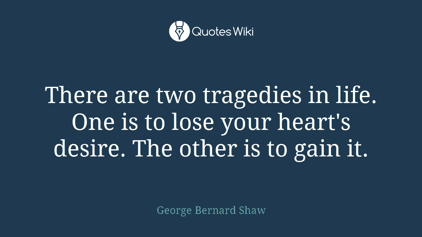 There are two tragedies in life. One is to lose your heart's desire. The other is to gain it.