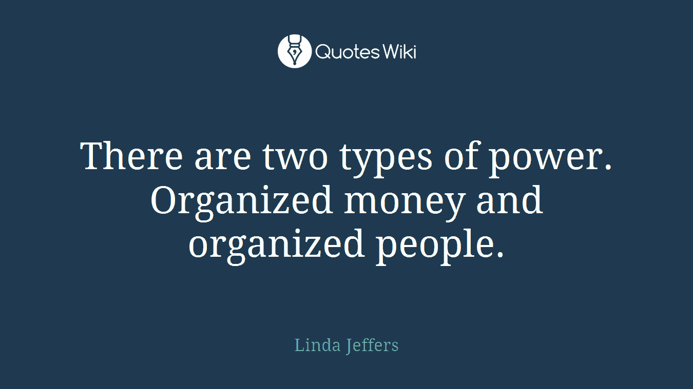 There are two types of power. Organized money and organized people.